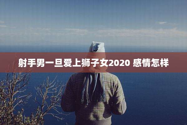 射手男一旦爱上狮子女2020 感情怎样