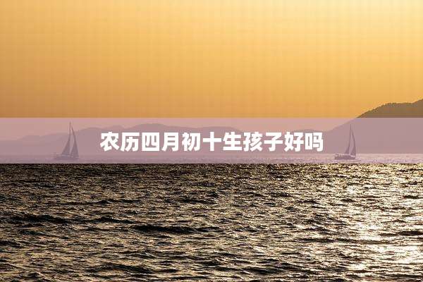 农历四月初十生孩子好吗