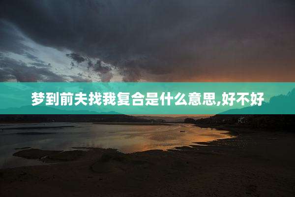 梦到前夫找我复合是什么意思,好不好