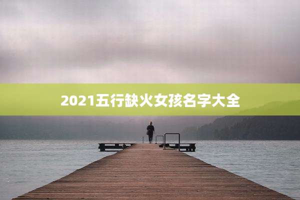 2021五行缺火女孩名字大全