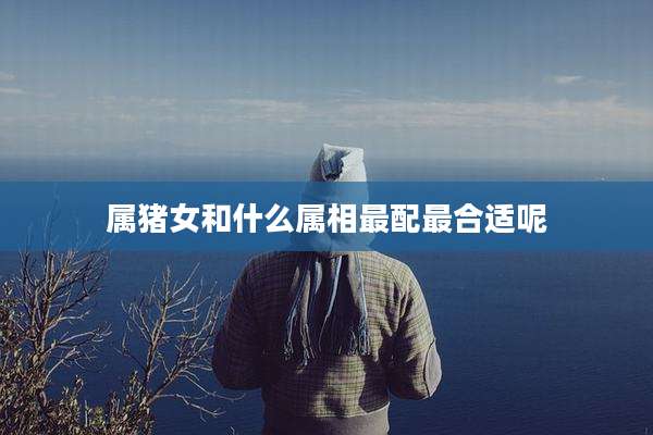 属猪女和什么属相最配最合适呢