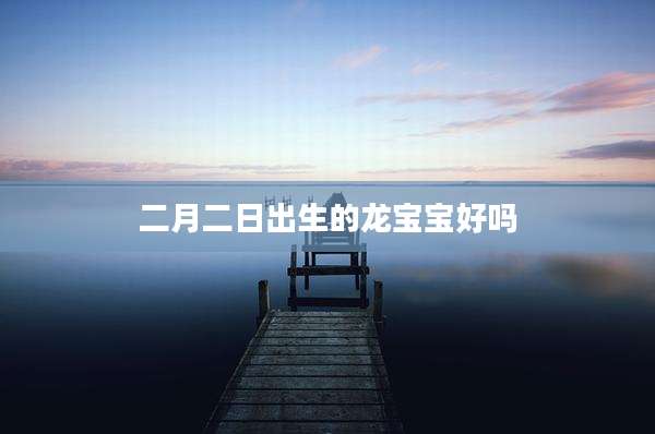 二月二日出生的龙宝宝好吗