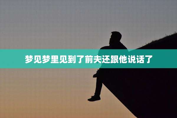 梦见梦里见到了前夫还跟他说话了