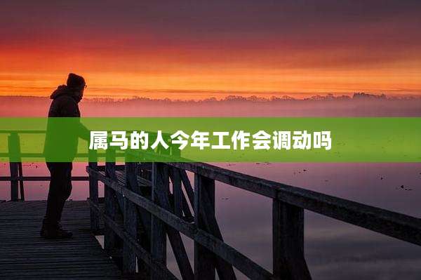 属马的人今年工作会调动吗
