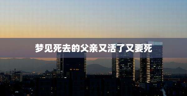 梦见死去的父亲又活了又要死