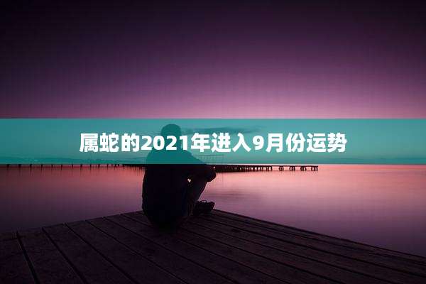 属蛇的2021年进入9月份运势