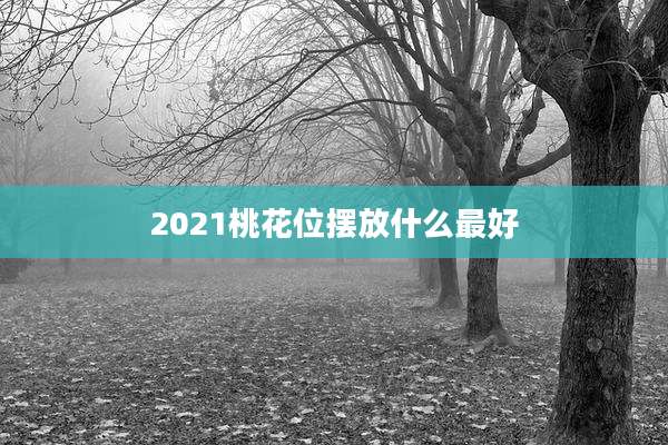 2021桃花位摆放什么最好