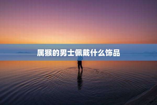 属猴的男士佩戴什么饰品