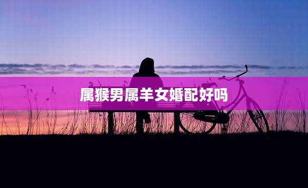 属猴男属羊女婚配好吗