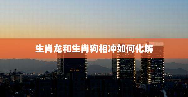 生肖龙和生肖狗相冲如何化解