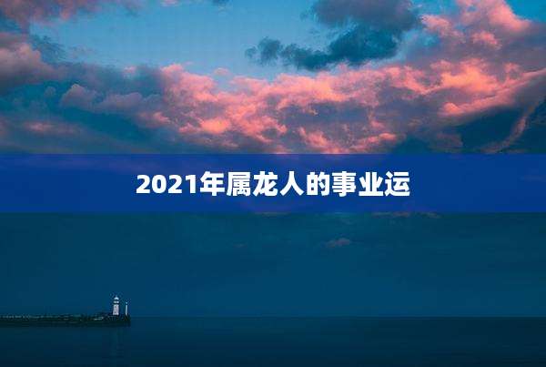 2021年属龙人的事业运