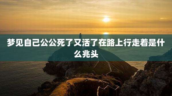 梦见自己公公死了又活了在路上行走着是什么兆头