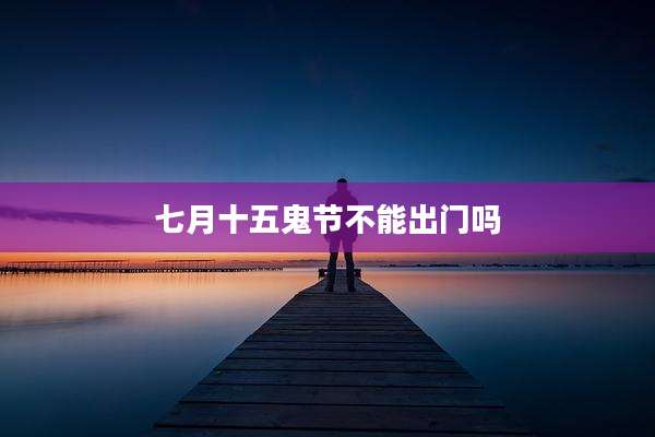 七月十五鬼节不能出门吗