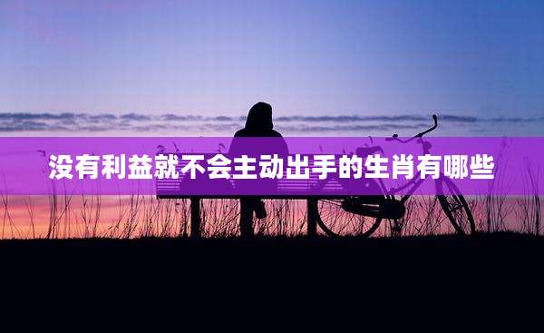 没有利益就不会主动出手的生肖有哪些