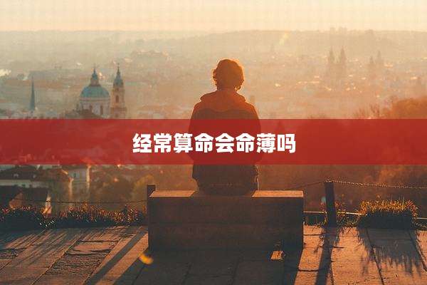 经常算命会命薄吗