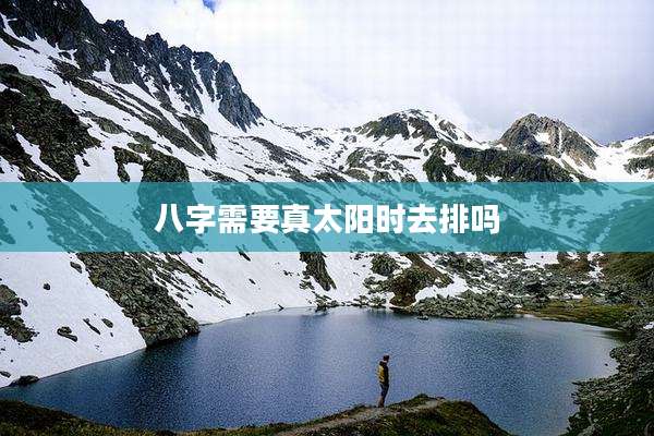 八字需要真太阳时去排吗