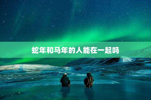 蛇年和马年的人能在一起吗