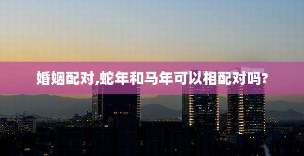 婚姻配对,蛇年和马年可以相配对吗?