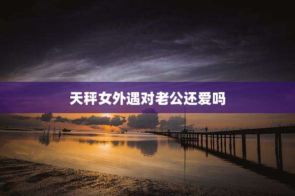 天秤女外遇对老公还爱吗