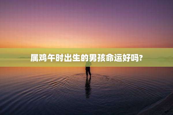 属鸡午时出生的男孩命运好吗?