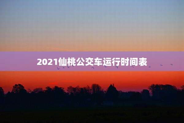 2021仙桃公交车运行时间表