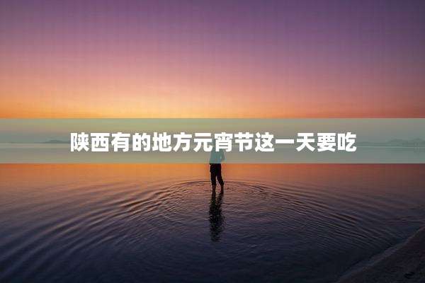 陕西有的地方元宵节这一天要吃