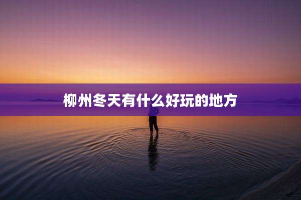 柳州冬天有什么好玩的地方
