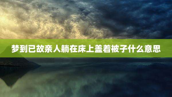 梦到已故亲人躺在床上盖着被子什么意思