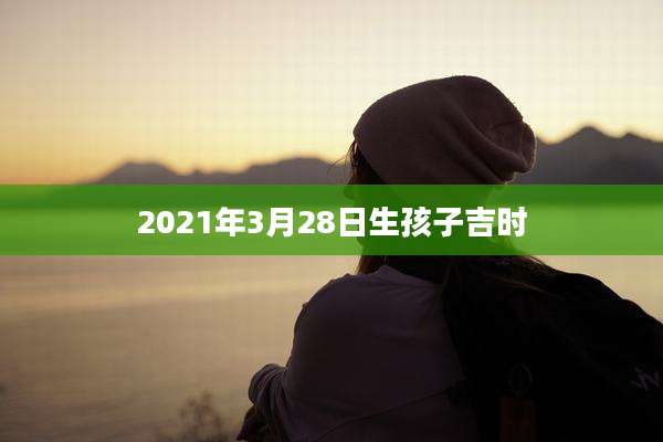 2021年3月28日生孩子吉时