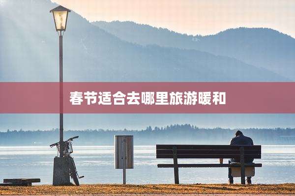春节适合去哪里旅游暖和