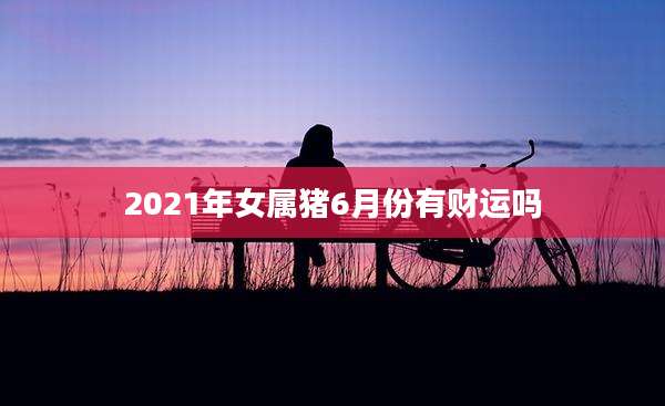 2021年女属猪6月份有财运吗