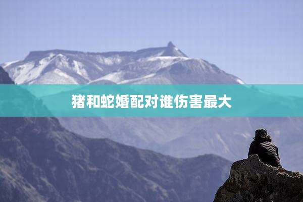 猪和蛇婚配对谁伤害最大