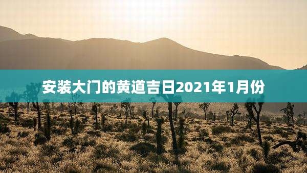 安装大门的黄道吉日2021年1月份