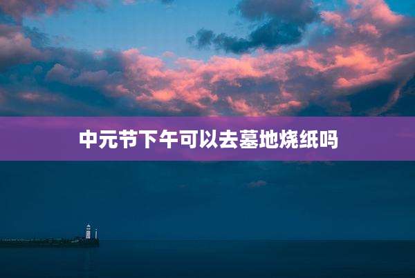 中元节下午可以去墓地烧纸吗