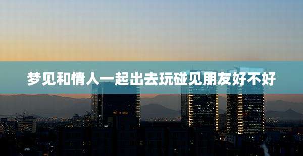 梦见和情人一起出去玩碰见朋友好不好
