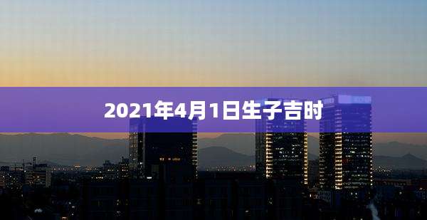 2021年4月1日生子吉时