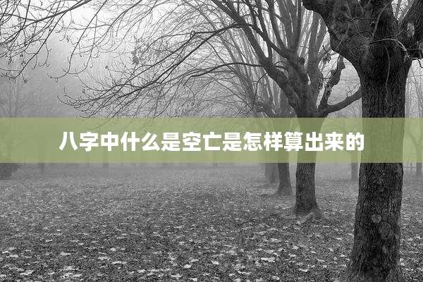 八字中什么是空亡是怎样算出来的