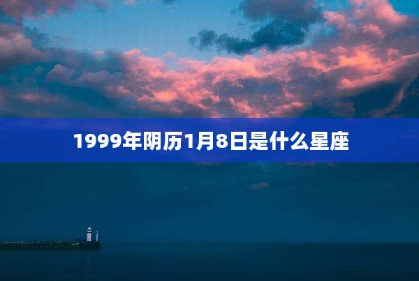 1999年阴历1月8日是什么星座
