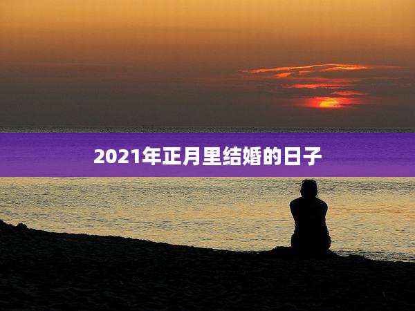 2021年正月里结婚的日子