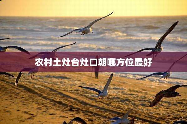 农村土灶台灶口朝哪方位最好