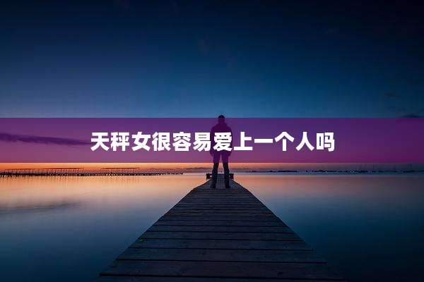 天秤女很容易爱上一个人吗