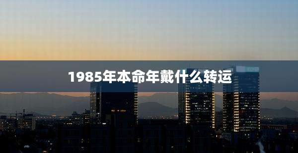 1985年本命年戴什么转运