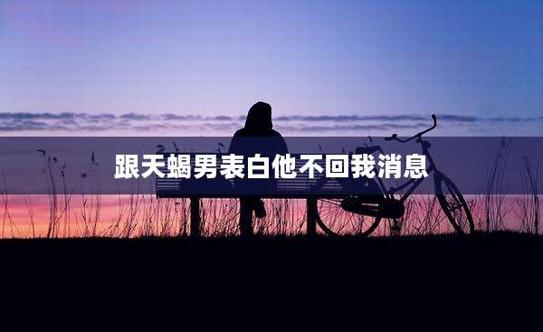 跟天蝎男表白他不回我消息