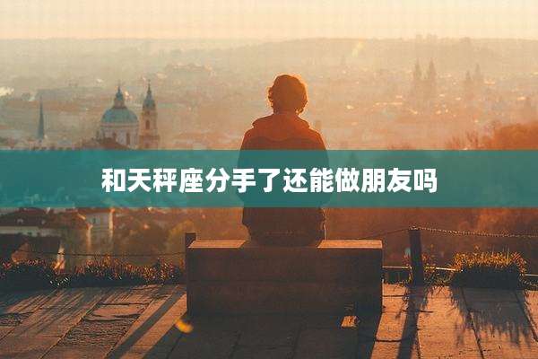 和天秤座分手了还能做朋友吗