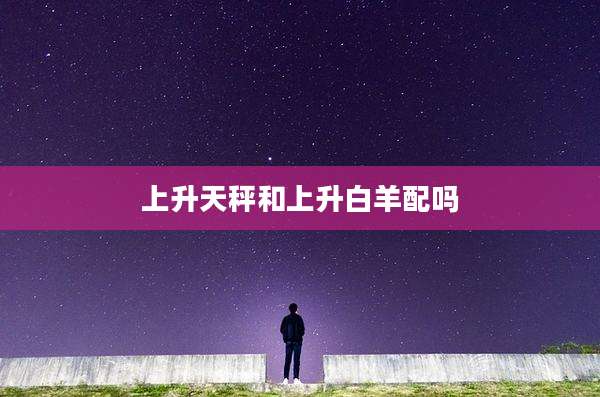 上升天秤和上升白羊配吗