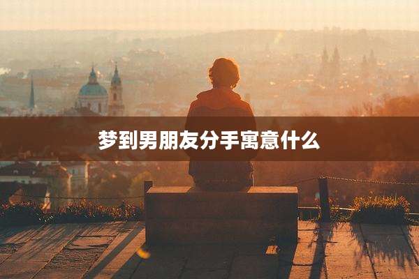 梦到男朋友分手寓意什么
