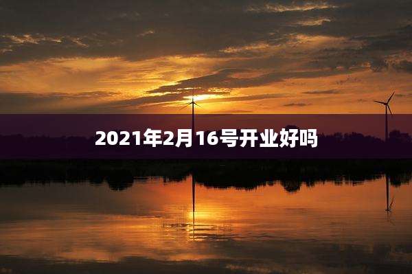 2021年2月16号开业好吗
