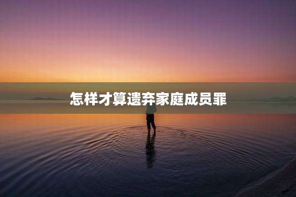 怎样才算遗弃家庭成员罪
