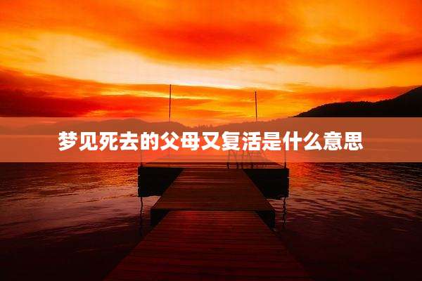 梦见死去的父母又复活是什么意思