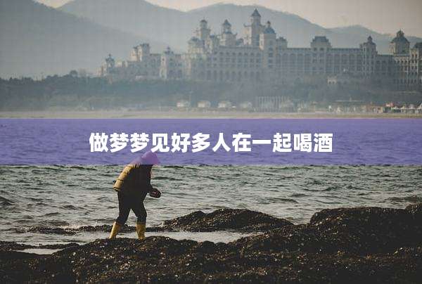 做梦梦见好多人在一起喝酒